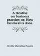 A treatise on business practice; or, How business is done, Orville Marcellus Powers 