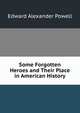 Some Forgotten Heroes and Their Place in American History, Edward Alexander Powell 