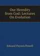Our Heredity from God: Lectures On Evolution, Edward Payson Powell 