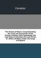 The History of Wales: Comprehending the Lives and Succession of the Princes of Wales, from Cadwalader the Last King, to Lhewelyn the Last Prince, of . Affairs of Wales, Under the Kings of England, Caradoc 