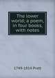 The lower world; a poem, in four books, with notes, 1749-1814 Pratt 