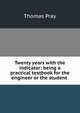 Twenty years with the indicator: being a practical textbook for the engineer or the student ., Thomas Pray 