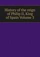 History of the reign of Philip II, King of Spain Volume 3, 