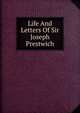 Life And Letters Of Sir Joseph Prestwich, 