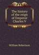 The history of the reign of Emperor Charles V, Robertson, William 