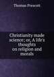 Christianity made science; or, A life's thoughts on religion and morals, Thomas Prescott 