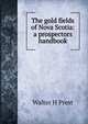 The gold fields of Nova Scotia: a prospectors handbook, Walter H Prest 