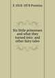 Six little princesses and what they turned into: and other fairy tales, E 1818-1878 Prentiss 