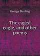 The caged eagle, and other poems, George Sterling 