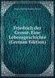 Friedrich der Grosse. Eine Lebensgeschichte (German Edition), Johann David Erdmann Preuss 