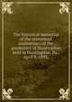 The historical memorial of the centennial anniversary of the presbytery of Huntingdon held in Huntingdon, Pa., April 9, 1895;, 
