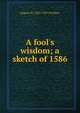 A fool's wisdom; a sketch of 1586, Eugene W. 1853-1931 Presbrey 