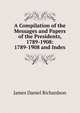 A Compilation of the Messages and Papers of the Presidents, 1789-1908: 1789-1908 and Index, Richardson, James D. (James Daniel), 1843-1914 