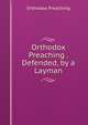 Orthodox Preaching . Defended, by a Layman, Orthodox Preaching 