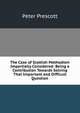 The Case of Scottish Methodism Impartially Considered: Being a Contribution Towards Solving That Important and Difficult Question, Peter Prescott 