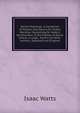 Parish Psalmody: A Collection of Psalms and Hymns for Public Worship: Containing Dr. Watts's Versification of the Psalms of David, Entire, a Large . Hymns by Other Authors, Selected and Original, Watts, Isaac 