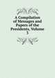 A Compilation of Messages and Papers of the Presidents, Volume 3, 