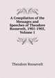 A Compilation of the Messages and Speeches of Theodore Roosevelt, 1901-1905, Volume 1, Theodore Roosevelt 
