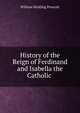 History of the Reign of Ferdinand and Isabella the Catholic ., William H. Prescott 