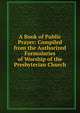 A Book of Public Prayer: Compiled from the Authorized Formularies of Worship of the Presbyterian Church, 