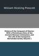 History of the Conquest of Mexico: With a Preliminary View of the Ancient Mexican Civilization, and the Life of the Conqueror, Hernandez Cortez, Volume 1, William Hickling Prescott 
