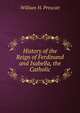 History of the Reign of Ferdinand and Isabella, the Catholic., William H. Prescott 