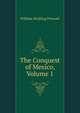 The Conquest of Mexico, Volume 1, William H. Prescott 