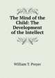 The Mind of the Child: The Development of the Intellect, William T. Preyer 