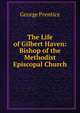 The Life of Gilbert Haven: Bishop of the Methodist Episcopal Church, George Prentice 