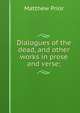 Dialogues of the dead, and other works in prose and verse;, Matthew Prior 