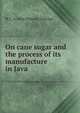 On cane sugar and the process of its manufacture in Java, H C. b.1864 Prinsen Geerligs 