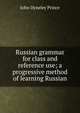 Russian grammar for class and reference use; a progressive method of learning Russian, John Dyneley Prince 