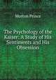 The Psychology of the Kaiser: A Study of His Sentiments and His Obsession, Morton Prince 