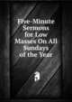 Five-Minute Sermons for Low Masses On All Sundays of the Year, 