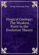Illogical Geology: The Weakest Point in the Evolution Theory, George McCready Price 