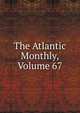 The Atlantic Monthly, Volume 67, 