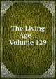 The Living Age ., Volume 129, 