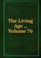 The Living Age ., Volume 76, 