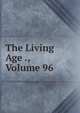 The Living Age ., Volume 96, 