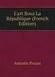 L'art Sous La R?publique (French Edition), Antonin Proust 