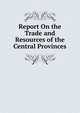 Report On the Trade and Resources of the Central Provinces, 