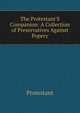 The Protestant'S Companion: A Collection of Preservatives Against Popery, Protestant 