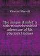 The unique Hamlet: a hitherto unchronicled adventure of Mr. Sherlock Holmes, Vincent Starrett 