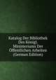 Katalog Der Bibliothek Des Konigl. Ministeriums Der Offentlichen Arbeiten (German Edition), 