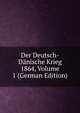 Der Deutsch-Danische Krieg 1864, Volume 1 (German Edition), 