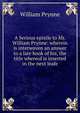 A Serious epistle to Mr. William Prynne: wherein is interwoven an answer to a late book of his, the title whereof is inserted in the next leafe, William Prynne 