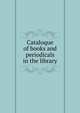 Cataloque of books and periodicals in the library, 