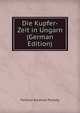 Die Kupfer-Zeit in Ungarn (German Edition), Ferencz Aurelius Pulszky 