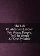 The Life Of Abraham Lincoln For Young People: Told In Words Of One Syllable, 