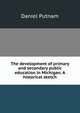 The development of primary and secondary public education in Michigan. A historical sketch, Daniel Putnam 
